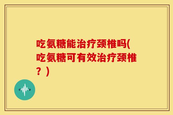 吃氨糖能颈椎吗(吃氨糖可有效颈椎？)