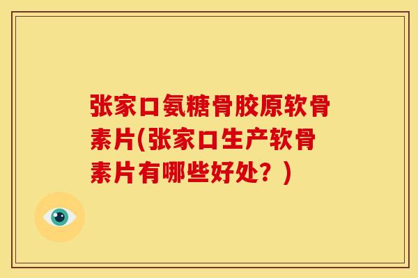张家口氨糖骨胶原软骨素片(张家口生产软骨素片有哪些好处？)