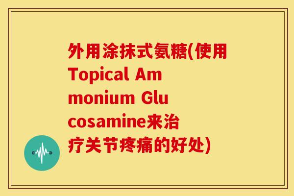 外用涂抹式氨糖(使用Topical Ammonium Glucosamine来治疗关节疼痛的好处)