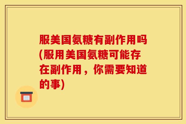 服美国氨糖有副作用吗(服用美国氨糖可能存在副作用，你需要知道的事)