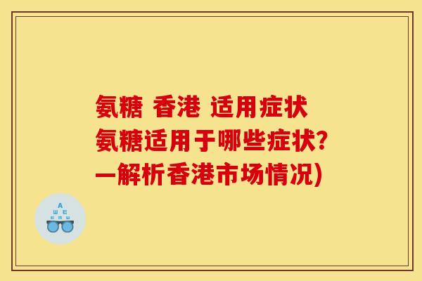 氨糖 香港 适用症状氨糖适用于哪些症状？—解析香港市场情况)