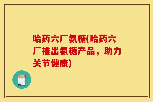 哈药六厂氨糖(哈药六厂推出氨糖产品，助力关节健康)