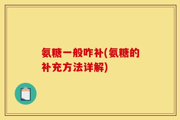 氨糖一般咋补(氨糖的补充方法详解)