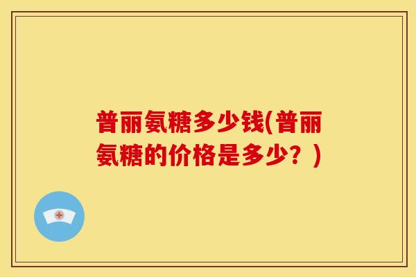 普丽氨糖多少钱(普丽氨糖的价格是多少？)