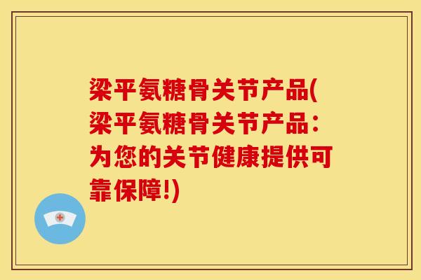 梁平氨糖骨关节产品(梁平氨糖骨关节产品：为您的关节健康提供可靠保障!)