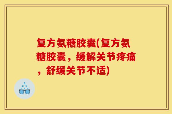复方氨糖胶囊(复方氨糖胶囊，缓解关节疼痛，舒缓关节不适)