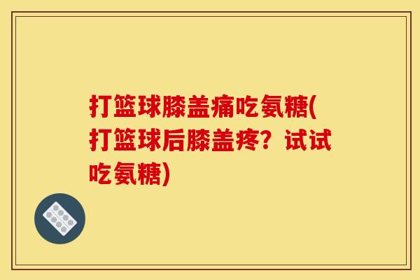 打篮球膝盖痛吃氨糖(打篮球后膝盖疼？试试吃氨糖)