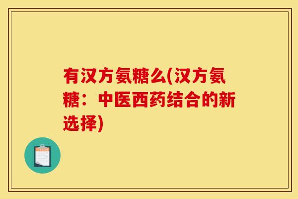 有汉方氨糖么(汉方氨糖:中医西药结合的新选择) 有汉方氨糖么(汉方氨糖:中医西药结合的新选择)