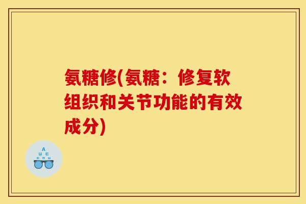 氨糖修(氨糖：修复软组织和关节功能的有效成分)