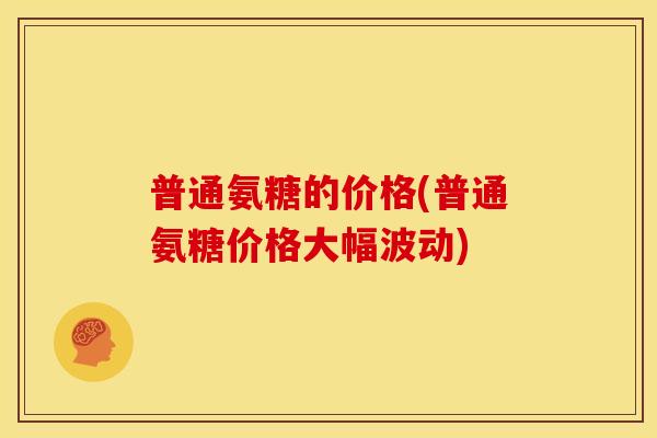 普通氨糖的价格(普通氨糖价格大幅波动)