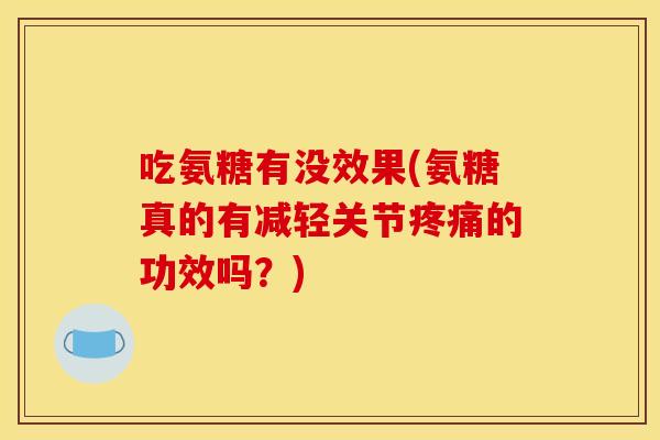 吃氨糖有没效果(氨糖真的有减轻关节的功效吗?) 吃氨糖有没效果(氨糖真的有减轻关节的功效吗?)