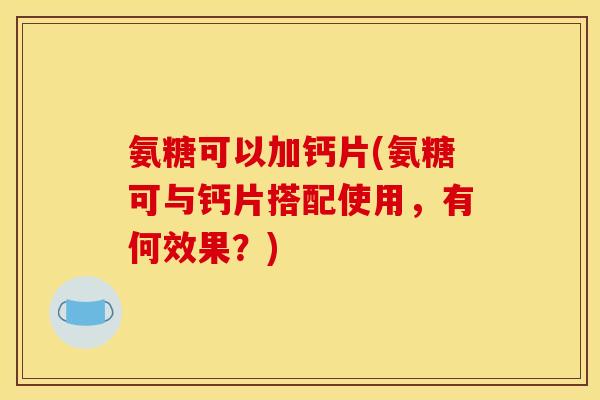 氨糖可以加钙片(氨糖可与钙片搭配使用，有何效果？)