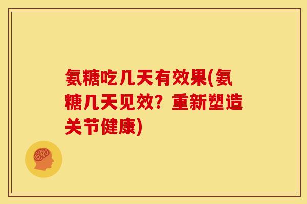 氨糖吃几天有效果(氨糖几天见效？重新塑造关节健康)