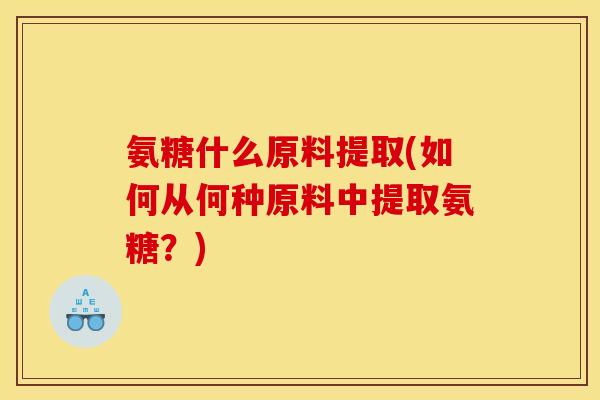 氨糖什么原料提取(如何从何种原料中提取氨糖？)
