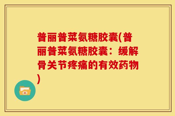 普丽普菜氨糖胶囊(普丽普菜氨糖胶囊：缓解骨关节疼痛的有效药物)