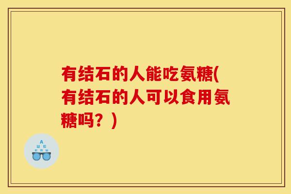 有结石的人能吃氨糖(有结石的人可以食用氨糖吗？)