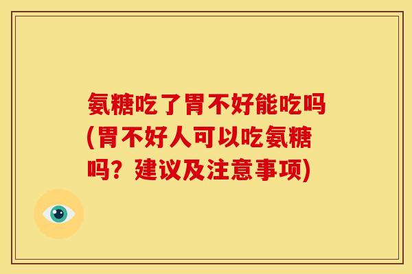 氨糖吃了胃不好能吃吗(胃不好人可以吃氨糖吗？建议及注意事项)
