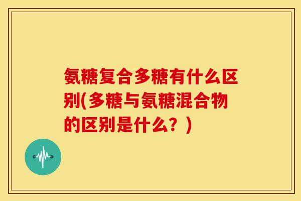氨糖复合多糖有什么区别(多糖与氨糖混合物的区别是什么？)