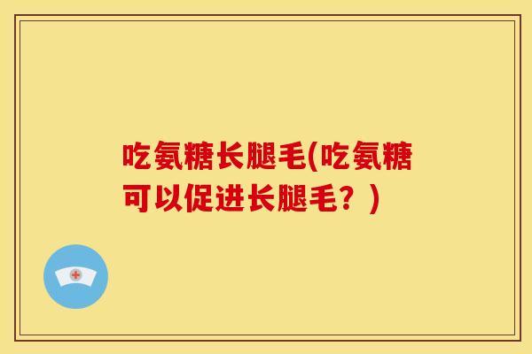 吃氨糖长腿毛(吃氨糖可以促进长腿毛？)