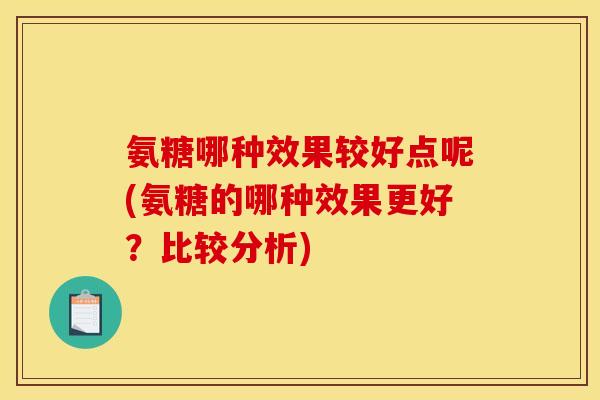 氨糖哪种效果较好点呢(氨糖的哪种效果更好？比较分析)