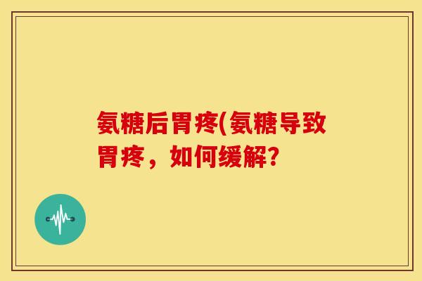 氨糖后胃疼(氨糖导致胃疼，如何缓解？