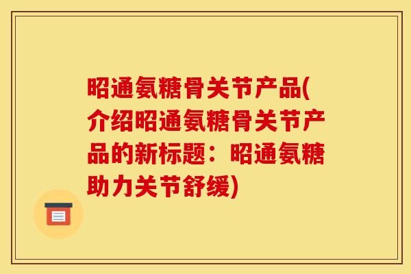 昭通氨糖骨关节产品(介绍昭通氨糖骨关节产品的新标题:昭通氨糖助力关节舒缓) 昭通氨糖骨关节产品(介绍昭通氨糖骨关节产品的新标题:昭通氨糖助力关节舒缓)
