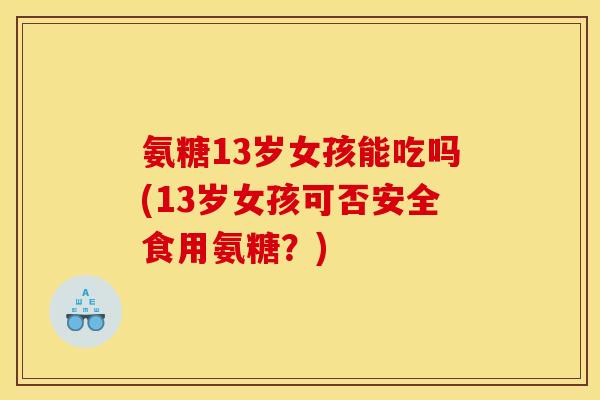 氨糖13岁女孩能吃吗(13岁女孩可否安全食用氨糖？)