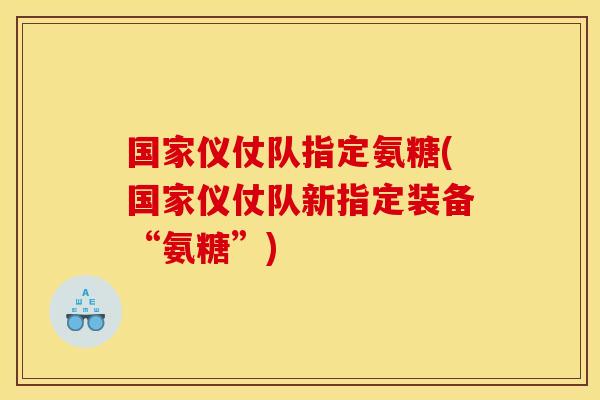 国家仪仗队指定氨糖(国家仪仗队新指定装备“氨糖”) 国家仪仗队指定氨糖(国家仪仗队新指定装备“氨糖”)