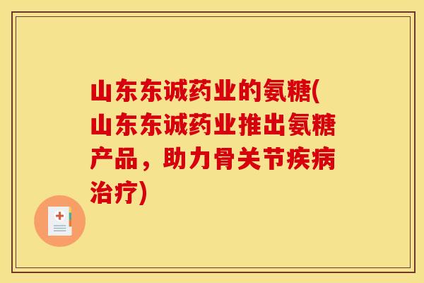 山东东诚药业的氨糖(山东东诚药业推出氨糖产品，助力骨关节疾病治疗)