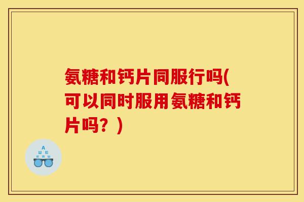氨糖和钙片同服行吗(可以同时服用氨糖和钙片吗？)