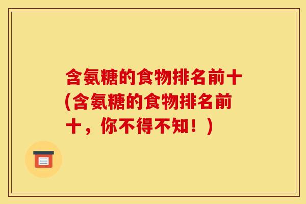 含氨糖的食物排名前十(含氨糖的食物排名前十，你不得不知！)