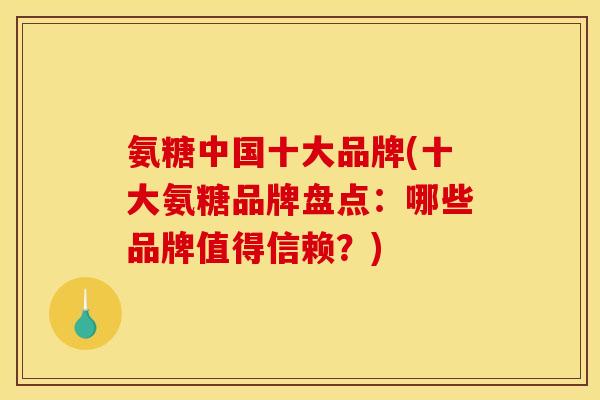 氨糖中国十大品牌(十大氨糖品牌盘点：哪些品牌值得信赖？)