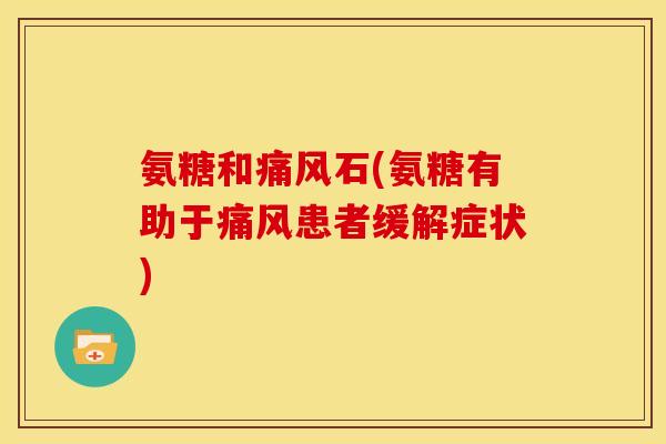 氨糖和痛风石(氨糖有助于痛风患者缓解症状)