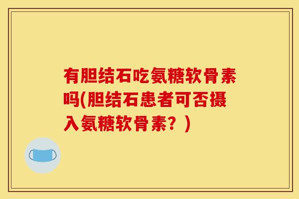 有胆结石吃氨糖软骨素吗(胆结石患者可否摄入氨糖软骨素？)