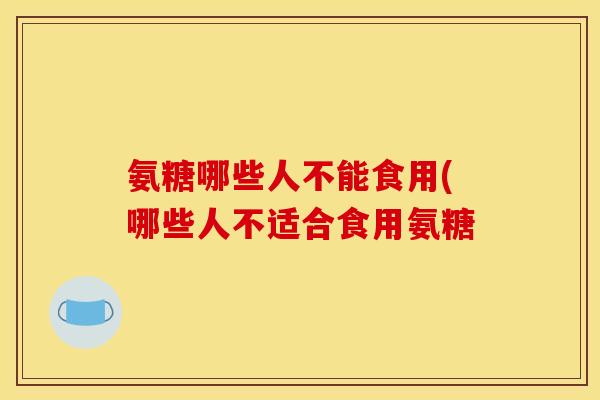 氨糖哪些人不能食用(哪些人不适合食用氨糖