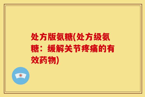处方版氨糖(处方级氨糖：缓解关节疼痛的有效药物)