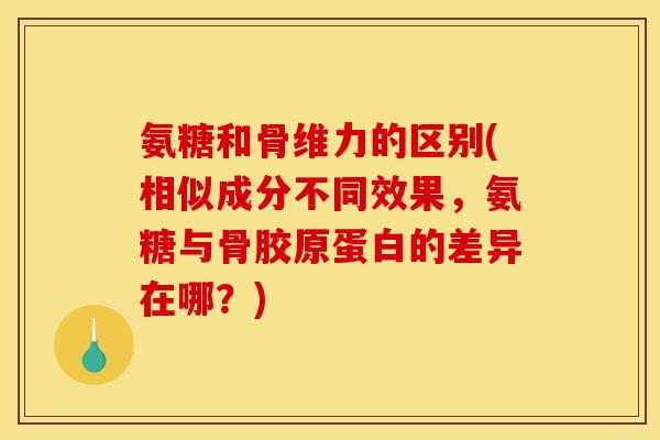 氨糖和骨维力的区别(相似成分不同效果，氨糖与骨胶原蛋白的差异在哪？)