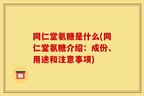 同仁堂氨糖是什么(同仁堂氨糖介绍：成份、用途和注意事项)