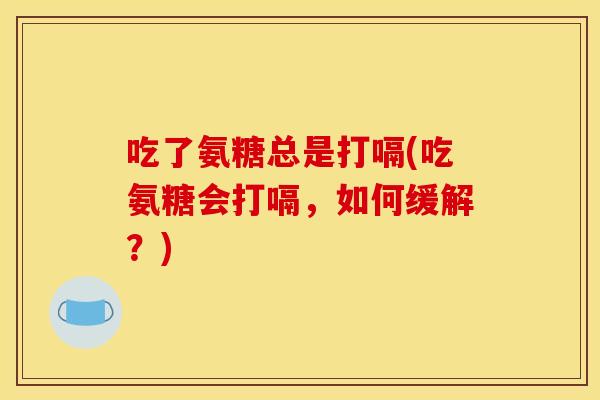吃了氨糖总是打嗝(吃氨糖会打嗝，如何缓解？)