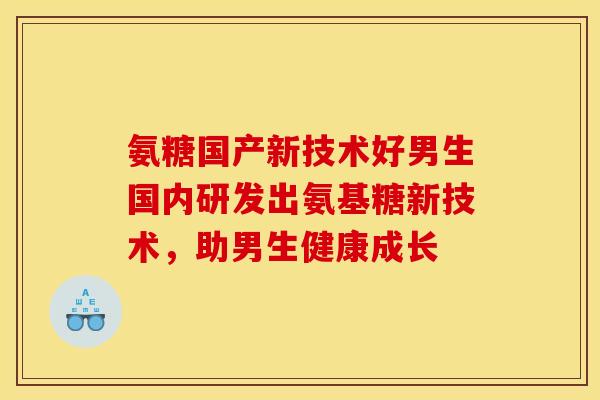 氨糖国产新技术好男生国内研发出氨基糖新技术，助男生健康成长