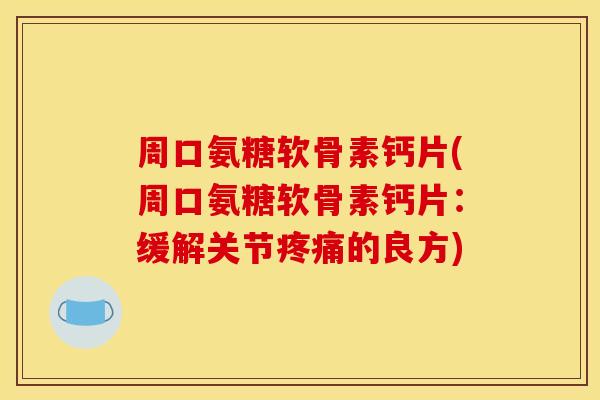 周口氨糖软骨素钙片(周口氨糖软骨素钙片：缓解关节疼痛的良方)