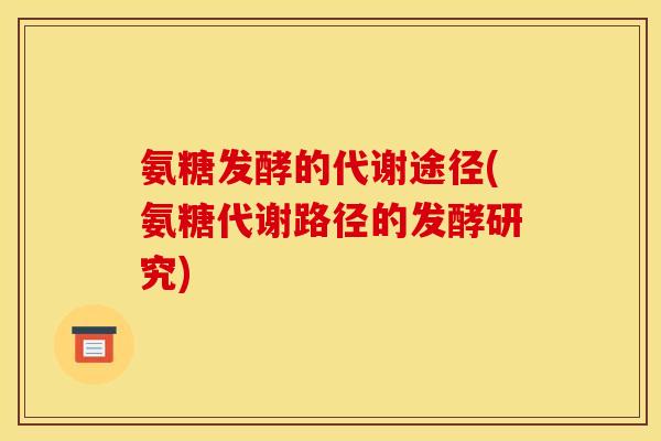 氨糖发酵的代谢途径(氨糖代谢路径的发酵研究)