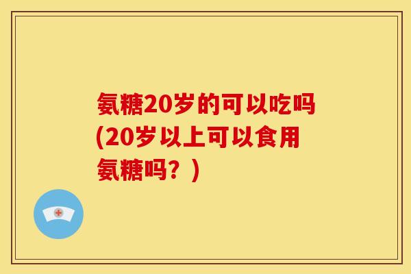氨糖20岁的可以吃吗(20岁以上可以食用氨糖吗？)