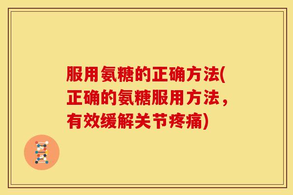 服用氨糖的正确方法(正确的氨糖服用方法，有效缓解关节疼痛)
