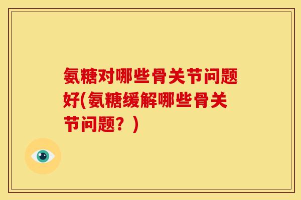 氨糖对哪些骨关节问题好(氨糖缓解哪些骨关节问题?) 氨糖对哪些骨关节问题好(氨糖缓解哪些骨关节问题?)