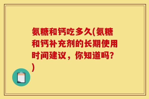 氨糖和钙吃多久(氨糖和钙补充剂的长期使用时间建议，你知道吗？)