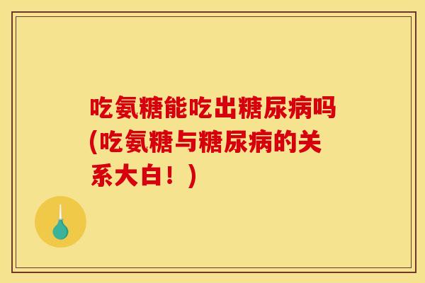 吃氨糖能吃出糖尿病吗(吃氨糖与糖尿病的关系大白！)