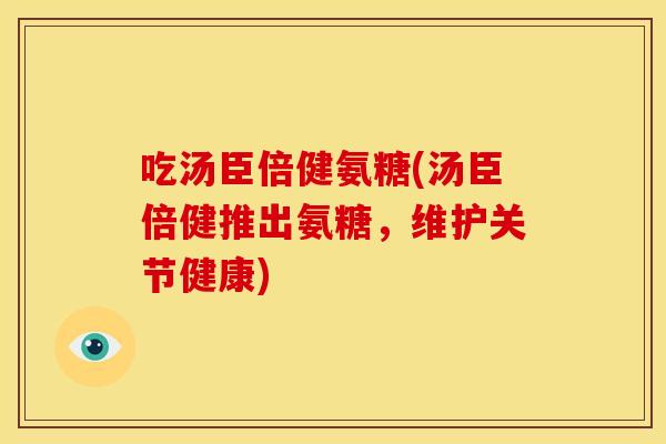 吃汤臣倍健氨糖(汤臣倍健推出氨糖，维护关节健康)