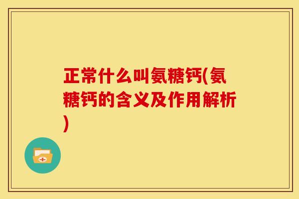 正常什么叫氨糖钙(氨糖钙的含义及作用解析)