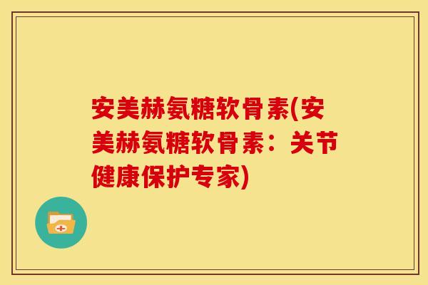 安美赫氨糖软骨素(安美赫氨糖软骨素：关节健康保护专家)